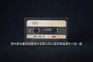 貴州茅臺(tái)集團(tuán)保健酒業(yè)有限公司52度四季福滿(mǎn)多少錢(qián)一瓶
