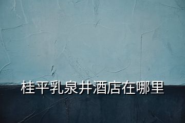 桂平乳泉井酒店在哪里