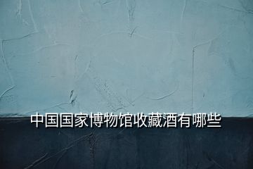中國(guó)國(guó)家博物館收藏酒有哪些