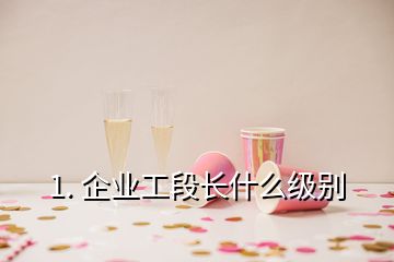 1. 企業(yè)工段長(zhǎng)什么級(jí)別