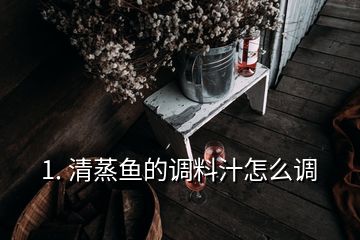 1. 清蒸魚(yú)的調(diào)料汁怎么調(diào)