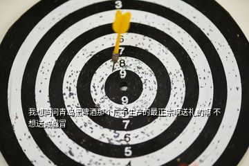 我想問(wèn)問(wèn)青島黑啤酒那個(gè)廠子生產(chǎn)的最正宗啊送禮的啊 不想送成假冒