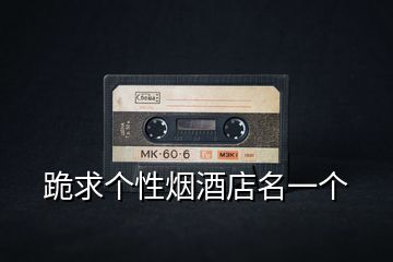 跪求個(gè)性煙酒店名一個(gè)