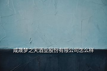 咸晟夢(mèng)之天酒業(yè)股份有限公司怎么樣