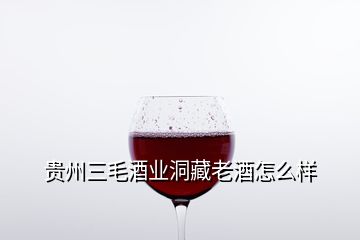 貴州三毛酒業(yè)洞藏老酒怎么樣
