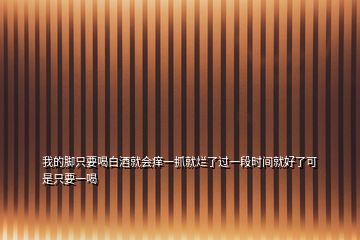 我的腳只要喝白酒就會(huì)癢一抓就爛了過(guò)一段時(shí)間就好了可是只要一喝