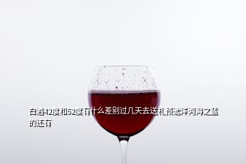 白酒42度和52度有什么差別過(guò)幾天去送禮預(yù)選洋河海之藍(lán)的還有