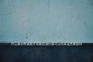開山酒業(yè)稱酒瓶外觀被懟酒抄襲可以向其追責索賠嗎