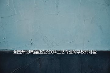 全國開設啤酒釀造及飲料工藝專業(yè)的學校有哪些