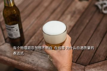 有個物理題忽然想不明白  在線等 為什么白酒質(zhì)量的表達式