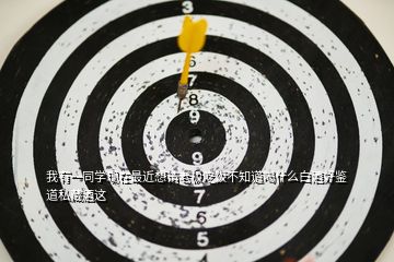 我有一同學(xué)現(xiàn)在最近想請老板吃飯不知道喝什么白酒好鑒道私藏酒這