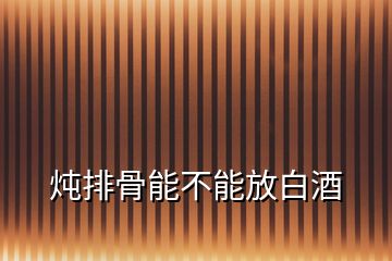 燉排骨能不能放白酒