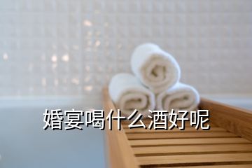 婚宴喝什么酒好呢