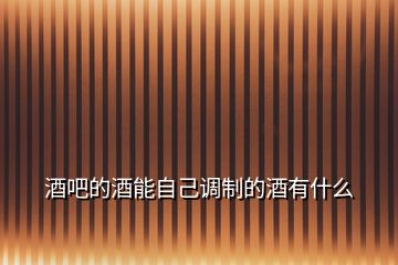 酒吧的酒能自己調制的酒有什么