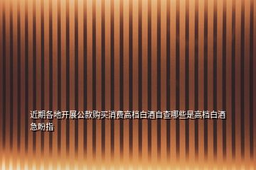 近期各地開(kāi)展公款購(gòu)買(mǎi)消費(fèi)高檔白酒自查哪些是高檔白酒急盼指