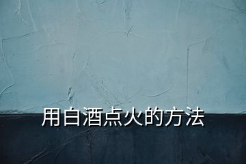 用白酒點(diǎn)火的方法