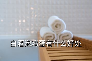 白酒泡雞蛋有什么好處