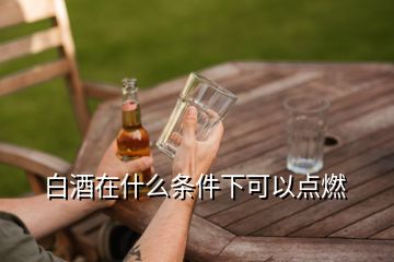 白酒在什么條件下可以點(diǎn)燃