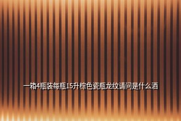 一箱4瓶裝每瓶15升棕色瓷瓶龍紋請(qǐng)問是什么酒