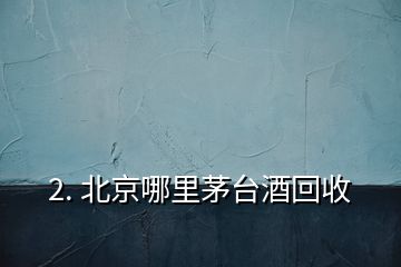 2. 北京哪里茅臺(tái)酒回收