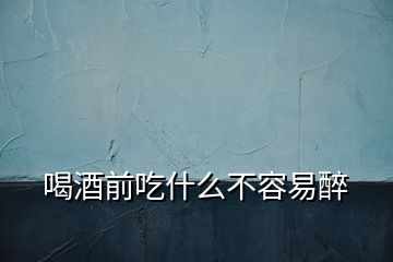喝酒前吃什么不容易醉