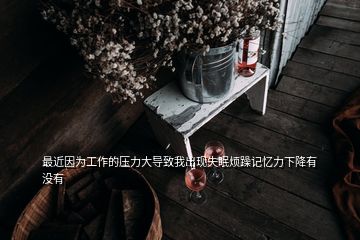 最近因為工作的壓力大導致我出現失眠煩躁記憶力下降有沒有
