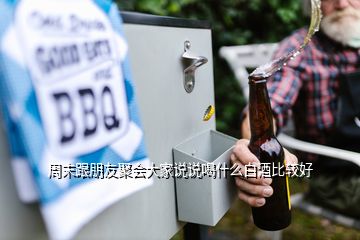 周末跟朋友聚會(huì)大家說說喝什么白酒比較好