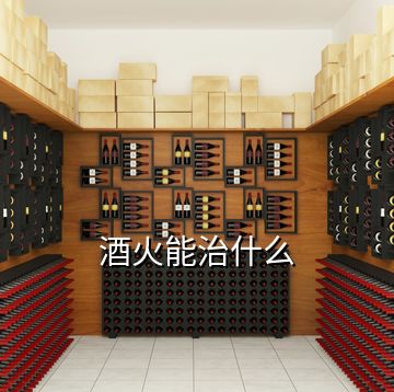 酒火能治什么
