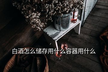白酒怎么儲(chǔ)存用什么容器用什么