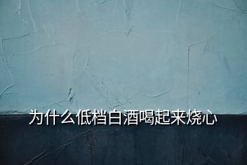 為什么低檔白酒喝起來燒心
