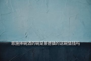 恩施摔碗酒的碗是景德鎮(zhèn)的這碗值錢嗎