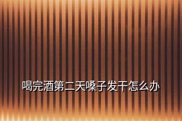 喝完酒第二天嗓子發(fā)干怎么辦