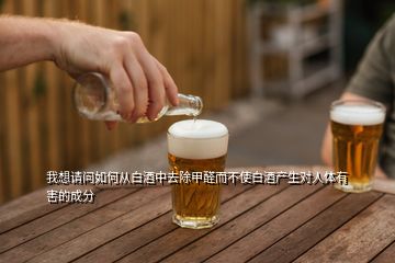 我想請(qǐng)問(wèn)如何從白酒中去除甲醛而不使白酒產(chǎn)生對(duì)人體有害的成分
