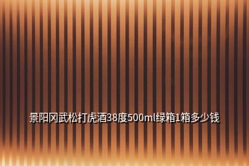 景陽(yáng)岡武松打虎酒38度500ml綠箱1箱多少錢