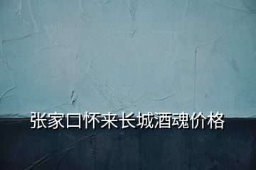 張家口懷來長城酒魂價格