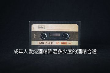 成年人發(fā)燒酒精降溫多少度的酒精合適