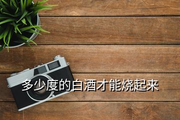 多少度的白酒才能燒起來
