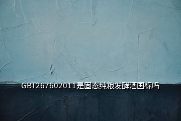 GBT267602011是固態(tài)純糧發(fā)酵酒國標(biāo)嗎