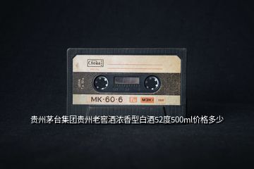 貴州茅臺(tái)集團(tuán)貴州老窖酒濃香型白酒52度500ml價(jià)格多少