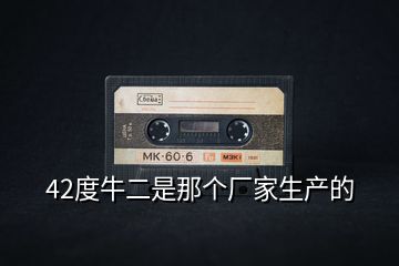 42度牛二是那個(gè)廠家生產(chǎn)的