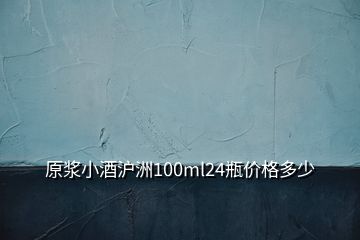 原漿小酒滬洲100ml24瓶價格多少
