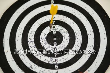 我通過郵政運酒結(jié)果爛了兩瓶我該怎么辦