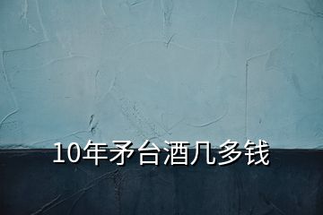 10年矛臺酒幾多錢