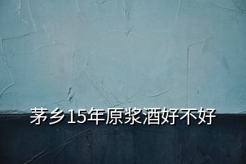 茅鄉(xiāng)15年原漿酒好不好