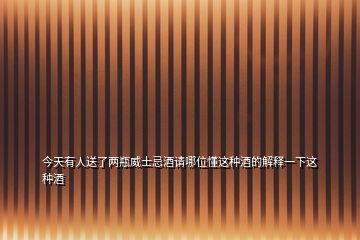 今天有人送了兩瓶威士忌酒請(qǐng)哪位懂這種酒的解釋一下這種酒