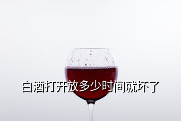 白酒打開放多少時間就壞了