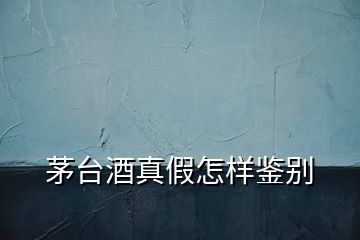茅臺酒真假怎樣鑒別