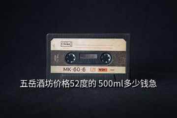 五岳酒坊價格52度的 500ml多少錢急