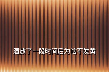 酒放了一段時(shí)間后為啥不發(fā)黃