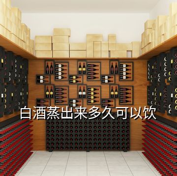 白酒蒸出來(lái)多久可以飲